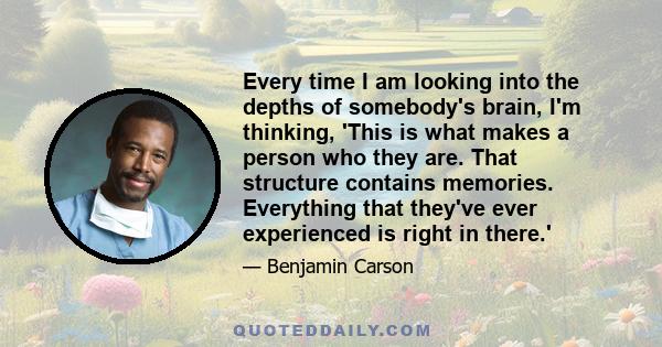 Every time I am looking into the depths of somebody's brain, I'm thinking, 'This is what makes a person who they are. That structure contains memories. Everything that they've ever experienced is right in there.'