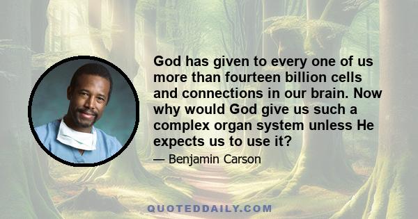 God has given to every one of us more than fourteen billion cells and connections in our brain. Now why would God give us such a complex organ system unless He expects us to use it?