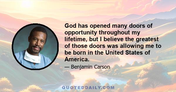 God has opened many doors of opportunity throughout my lifetime, but I believe the greatest of those doors was allowing me to be born in the United States of America.