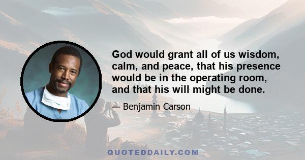 God would grant all of us wisdom, calm, and peace, that his presence would be in the operating room, and that his will might be done.