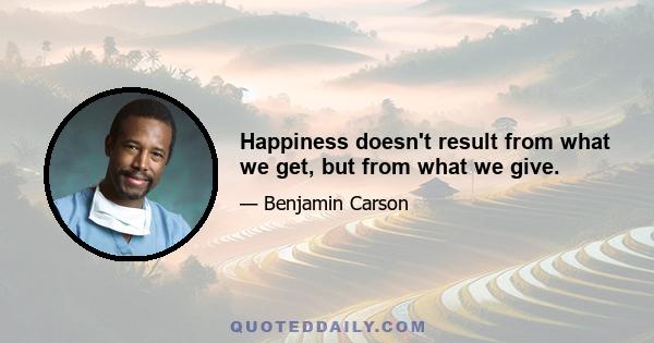 Happiness doesn't result from what we get, but from what we give.