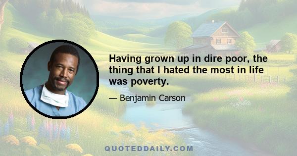 Having grown up in dire poor, the thing that I hated the most in life was poverty.