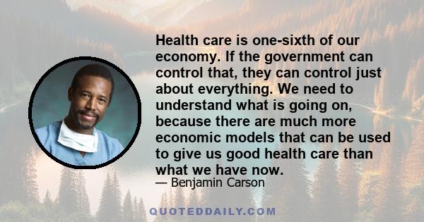 Health care is one-sixth of our economy. If the government can control that, they can control just about everything. We need to understand what is going on, because there are much more economic models that can be used