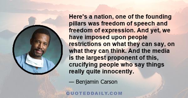 Here's a nation, one of the founding pillars was freedom of speech and freedom of expression. And yet, we have imposed upon people restrictions on what they can say, on what they can think. And the media is the largest