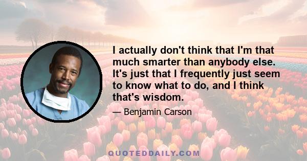 I actually don't think that I'm that much smarter than anybody else. It's just that I frequently just seem to know what to do, and I think that's wisdom.