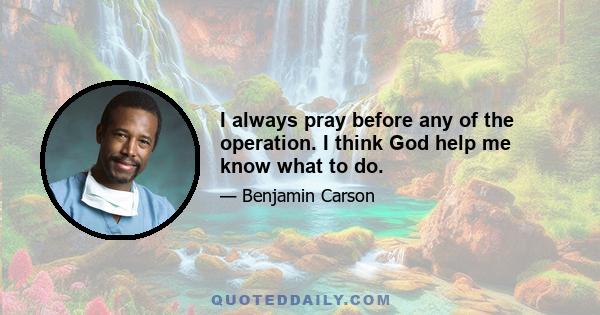 I always pray before any of the operation. I think God help me know what to do.