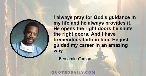 I always pray for God's guidance in my life and he always provides it. He opens the right doors he shuts the right doors. And I have tremendous faith in him. He just guided my career in an amazing way.