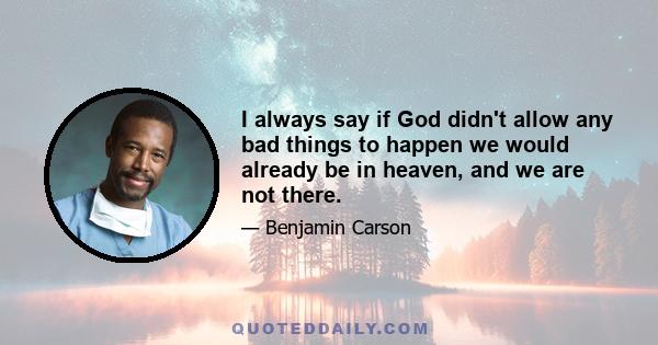 I always say if God didn't allow any bad things to happen we would already be in heaven, and we are not there.