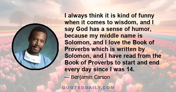 I always think it is kind of funny when it comes to wisdom, and I say God has a sense of humor, because my middle name is Solomon, and I love the Book of Proverbs which is written by Solomon, and I have read from the