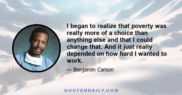 I began to realize that poverty was really more of a choice than anything else and that I could change that. And it just really depended on how hard I wanted to work.