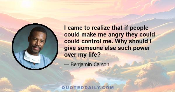 I came to realize that if people could make me angry they could could control me. Why should I give someone else such power over my life?