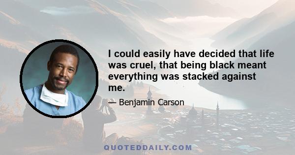 I could easily have decided that life was cruel, that being black meant everything was stacked against me.