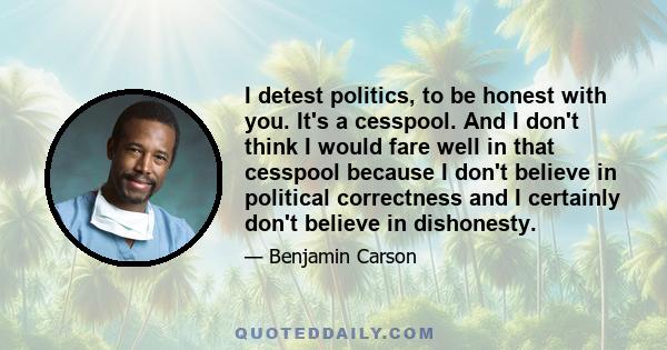 I detest politics, to be honest with you. It's a cesspool. And I don't think I would fare well in that cesspool because I don't believe in political correctness and I certainly don't believe in dishonesty.