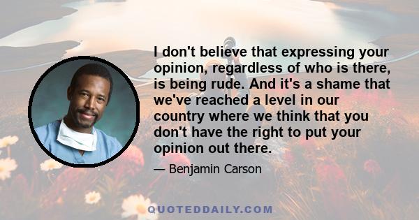 I don't believe that expressing your opinion, regardless of who is there, is being rude. And it's a shame that we've reached a level in our country where we think that you don't have the right to put your opinion out