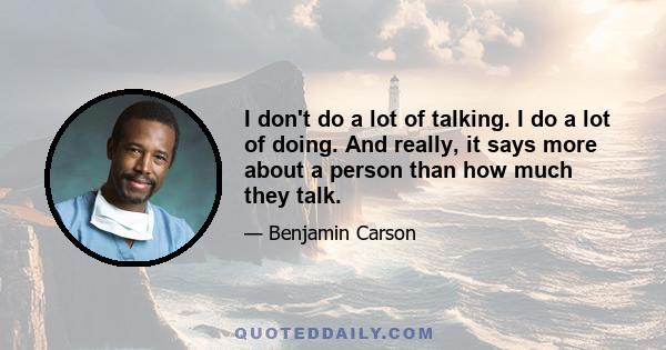 I don't do a lot of talking. I do a lot of doing. And really, it says more about a person than how much they talk.