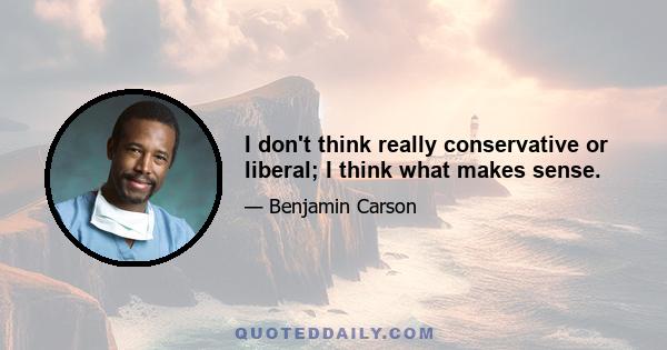 I don't think really conservative or liberal; I think what makes sense.