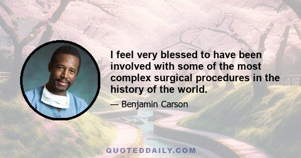 I feel very blessed to have been involved with some of the most complex surgical procedures in the history of the world.