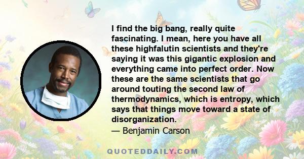 I find the big bang, really quite fascinating. I mean, here you have all these highfalutin scientists and they're saying it was this gigantic explosion and everything came into perfect order. Now these are the same