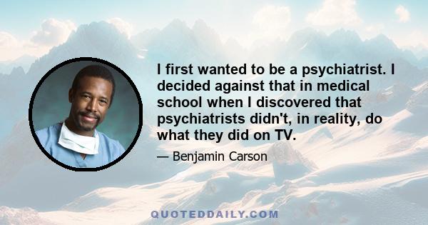 I first wanted to be a psychiatrist. I decided against that in medical school when I discovered that psychiatrists didn't, in reality, do what they did on TV.