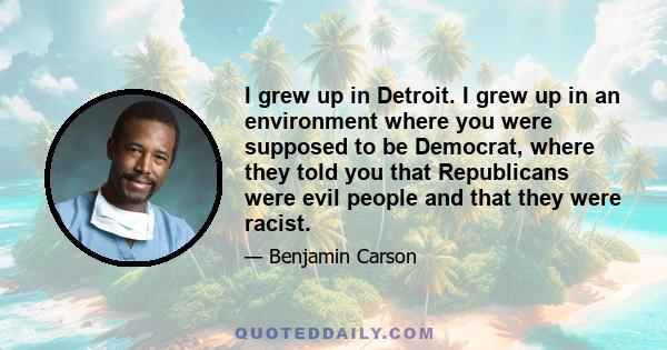 I grew up in Detroit. I grew up in an environment where you were supposed to be Democrat, where they told you that Republicans were evil people and that they were racist.