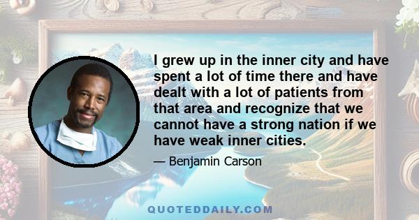 I grew up in the inner city and have spent a lot of time there and have dealt with a lot of patients from that area and recognize that we cannot have a strong nation if we have weak inner cities.