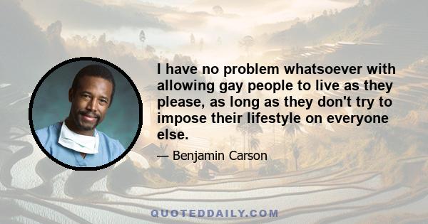 I have no problem whatsoever with allowing gay people to live as they please, as long as they don't try to impose their lifestyle on everyone else.