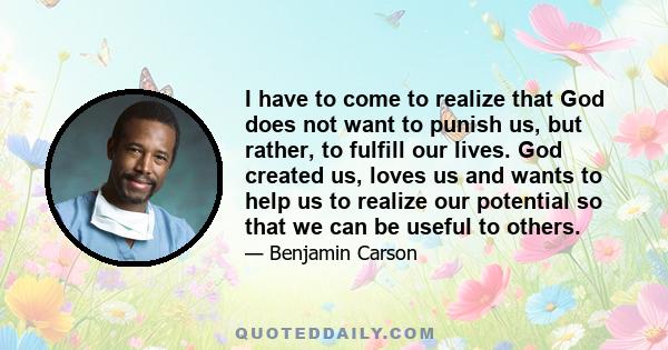 I have to come to realize that God does not want to punish us, but rather, to fulfill our lives. God created us, loves us and wants to help us to realize our potential so that we can be useful to others.