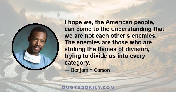 I hope we, the American people, can come to the understanding that we are not each other's enemies. The enemies are those who are stoking the flames of division, trying to divide us into every category.