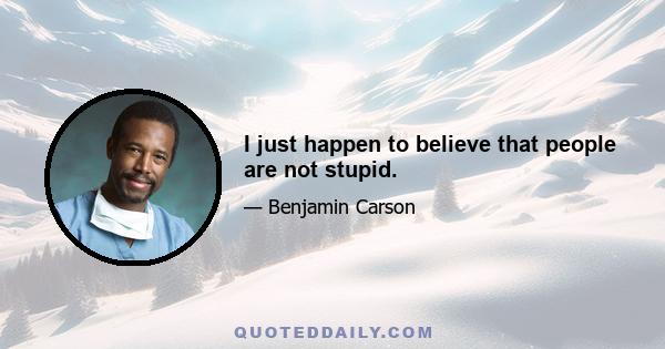 I just happen to believe that people are not stupid.