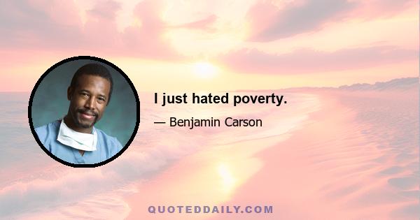 I just hated poverty.