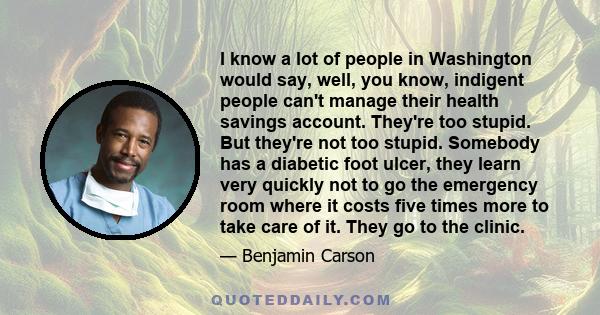 I know a lot of people in Washington would say, well, you know, indigent people can't manage their health savings account. They're too stupid. But they're not too stupid. Somebody has a diabetic foot ulcer, they learn