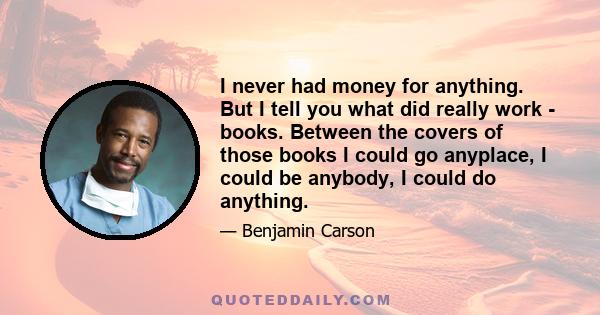 I never had money for anything. But I tell you what did really work - books. Between the covers of those books I could go anyplace, I could be anybody, I could do anything.