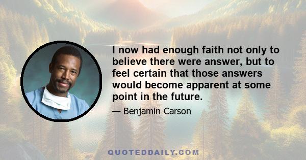 I now had enough faith not only to believe there were answer, but to feel certain that those answers would become apparent at some point in the future.