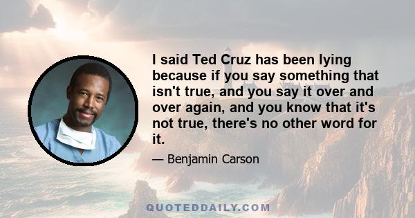 I said Ted Cruz has been lying because if you say something that isn't true, and you say it over and over again, and you know that it's not true, there's no other word for it.