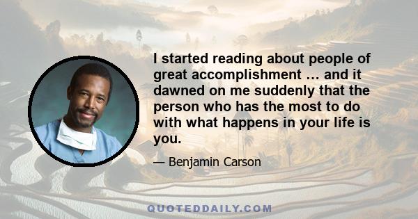 I started reading about people of great accomplishment … and it dawned on me suddenly that the person who has the most to do with what happens in your life is you.