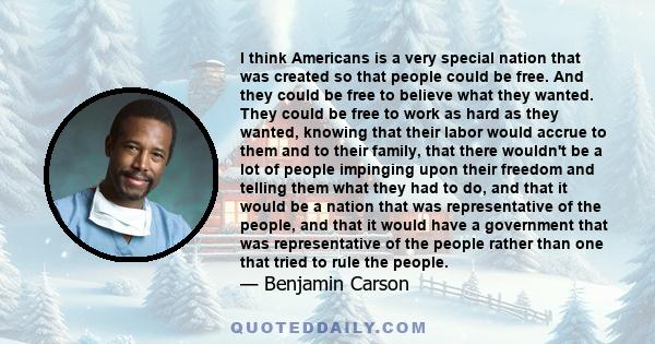 I think Americans is a very special nation that was created so that people could be free. And they could be free to believe what they wanted. They could be free to work as hard as they wanted, knowing that their labor