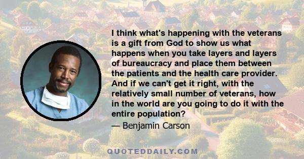 I think what's happening with the veterans is a gift from God to show us what happens when you take layers and layers of bureaucracy and place them between the patients and the health care provider. And if we can't get