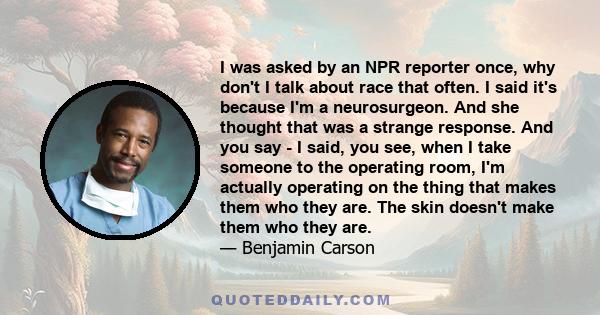 I was asked by an NPR reporter once, why don't I talk about race that often. I said it's because I'm a neurosurgeon. And she thought that was a strange response. And you say - I said, you see, when I take someone to the 