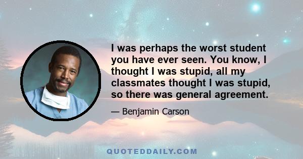 I was perhaps the worst student you have ever seen. You know, I thought I was stupid, all my classmates thought I was stupid, so there was general agreement.