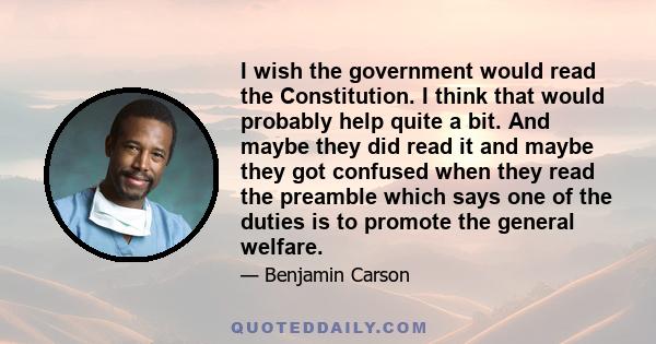 I wish the government would read the Constitution. I think that would probably help quite a bit. And maybe they did read it and maybe they got confused when they read the preamble which says one of the duties is to