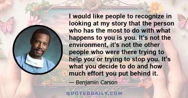 I would like people to recognize in looking at my story that the person who has the most to do with what happens to you is you. It's not the environment, it's not the other people who were there trying to help you or