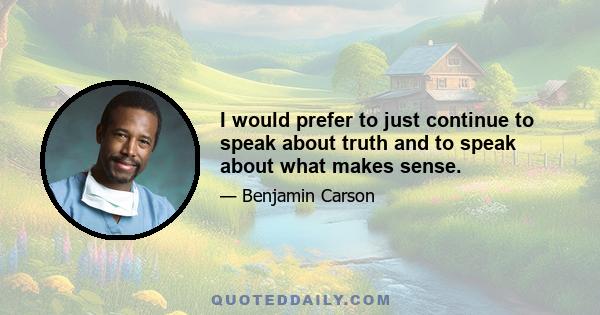 I would prefer to just continue to speak about truth and to speak about what makes sense.