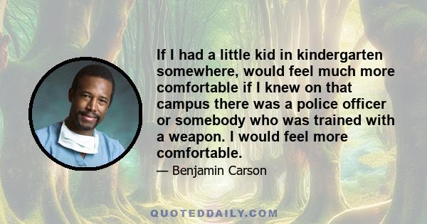 If I had a little kid in kindergarten somewhere, would feel much more comfortable if I knew on that campus there was a police officer or somebody who was trained with a weapon. I would feel more comfortable.