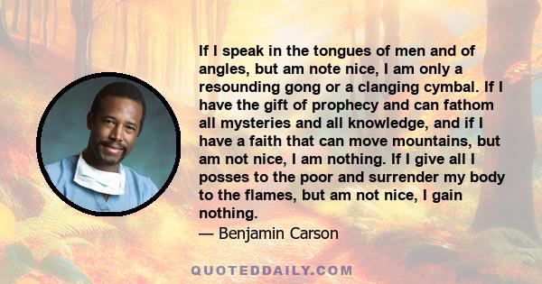 If I speak in the tongues of men and of angles, but am note nice, I am only a resounding gong or a clanging cymbal. If I have the gift of prophecy and can fathom all mysteries and all knowledge, and if I have a faith