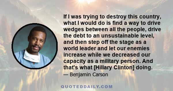 If I was trying to destroy this country, what I would do is find a way to drive wedges between all the people, drive the debt to an unsustainable level, and then step off the stage as a world leader and let our enemies