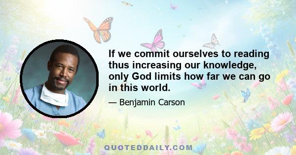 If we commit ourselves to reading thus increasing our knowledge, only God limits how far we can go in this world.