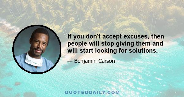 If you don't accept excuses, then people will stop giving them and will start looking for solutions.