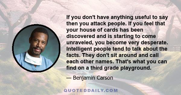 If you don't have anything useful to say then you attack people. If you feel that your house of cards has been discovered and is starting to come unraveled, you become very desperate. Intelligent people tend to talk