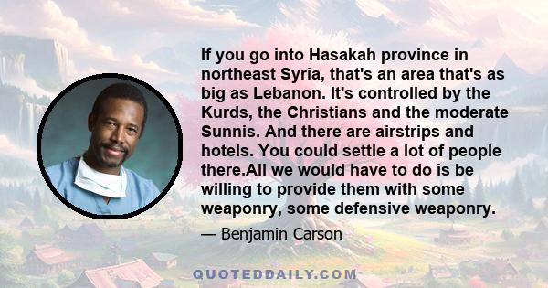 If you go into Hasakah province in northeast Syria, that's an area that's as big as Lebanon. It's controlled by the Kurds, the Christians and the moderate Sunnis. And there are airstrips and hotels. You could settle a