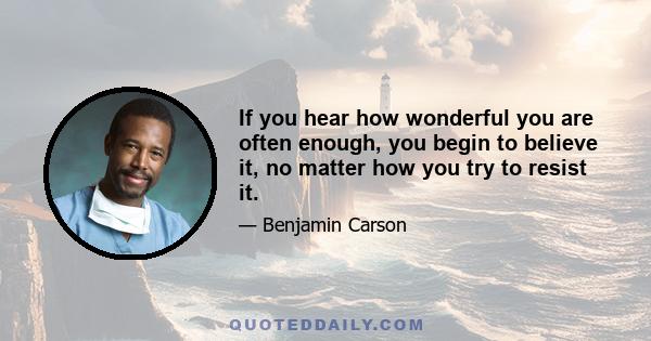 If you hear how wonderful you are often enough, you begin to believe it, no matter how you try to resist it.